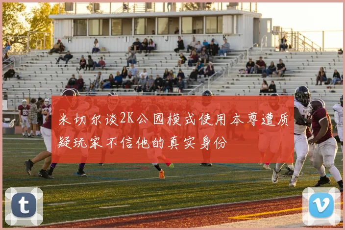 米切尔谈2K公园模式使用本尊遭质疑玩家不信他的真实身份