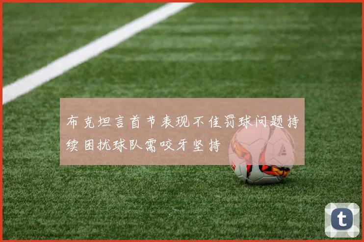布克坦言首节表现不佳罚球问题持续困扰球队需咬牙坚持