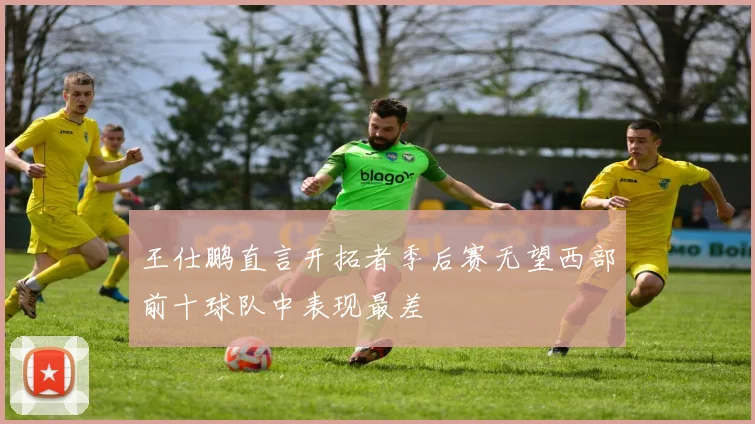 王仕鹏直言开拓者季后赛无望西部前十球队中表现最差