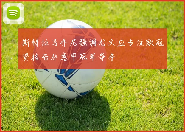 斯特拉马乔尼强调尤文应专注欧冠资格而非意甲冠军争夺