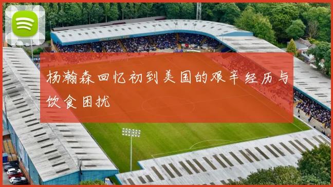 杨瀚森回忆初到美国的艰辛经历与饮食困扰