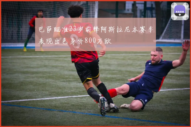巴萨瞄准23岁前锋阿斯拉尼本赛季表现出色身价800万欧