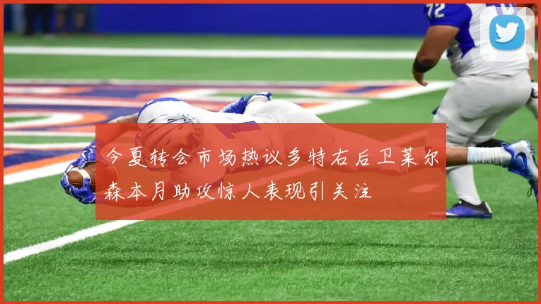 今夏转会市场热议多特右后卫莱尔森本月助攻惊人表现引关注