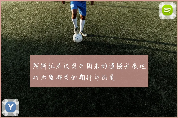 阿斯拉尼谈离开国米的遗憾并表达对加盟都灵的期待与热爱