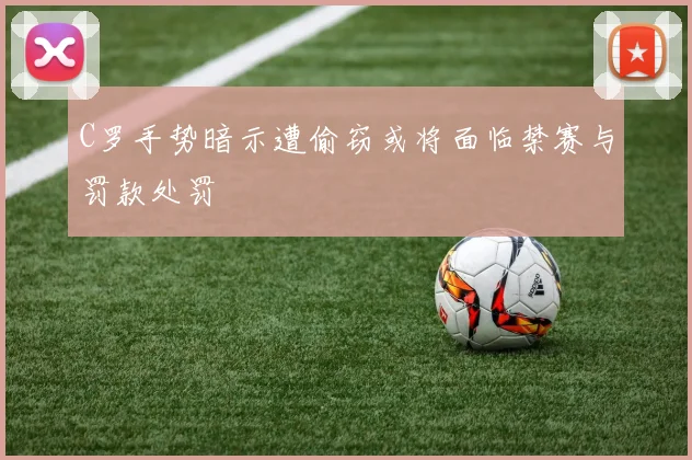 C罗手势暗示遭偷窃或将面临禁赛与罚款处罚