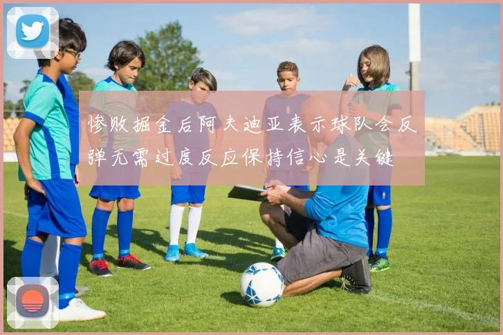 惨败掘金后阿夫迪亚表示球队会反弹无需过度反应保持信心是关键