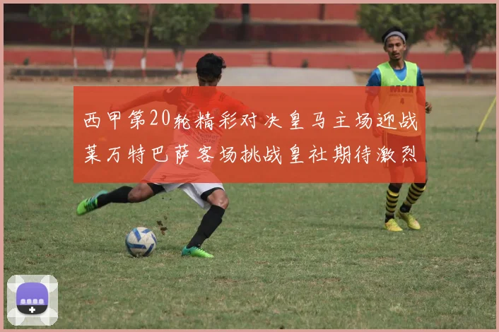 西甲第20轮精彩对决皇马主场迎战莱万特巴萨客场挑战皇社期待激烈赛事