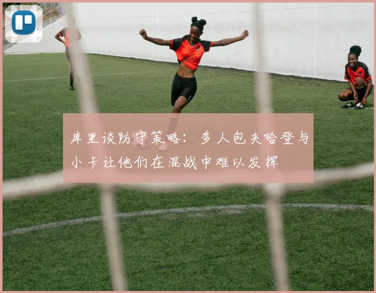 库里谈防守策略：多人包夹哈登与小卡让他们在混战中难以发挥