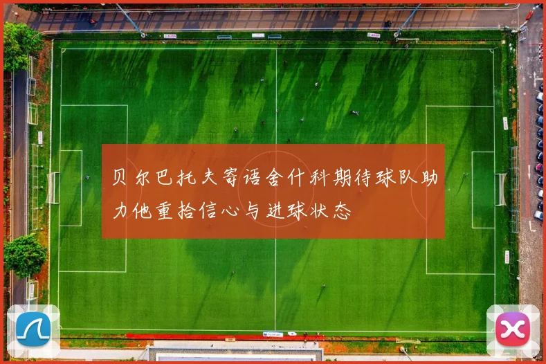 贝尔巴托夫寄语舍什科期待球队助力他重拾信心与进球状态