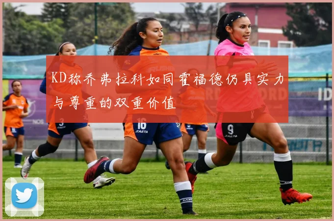 KD称乔弗拉科如同霍福德仍具实力与尊重的双重价值