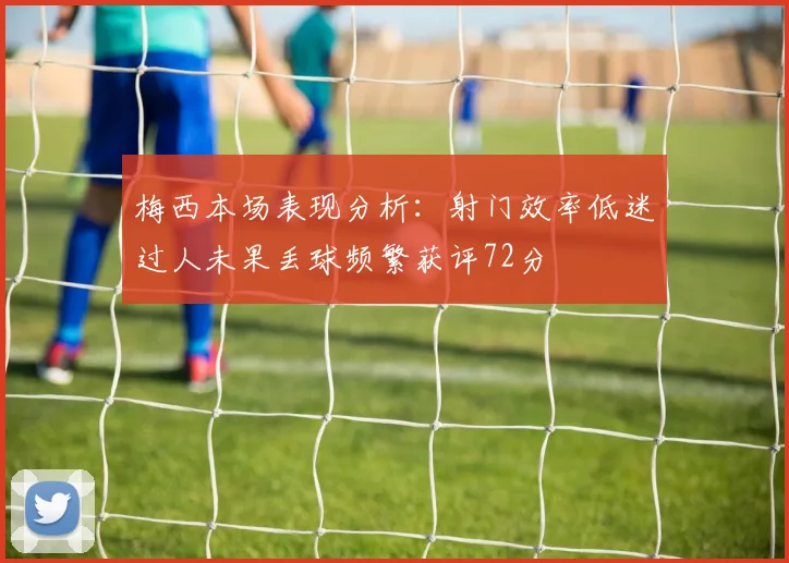 梅西本场表现分析：射门效率低迷过人未果丢球频繁获评72分
