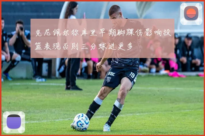 克尼佩尔称库里早期脚踝伤影响投篮表现否则三分球进更多