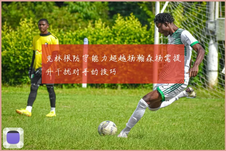 克林根防守能力超越杨瀚森杨需提升干扰对手的技巧