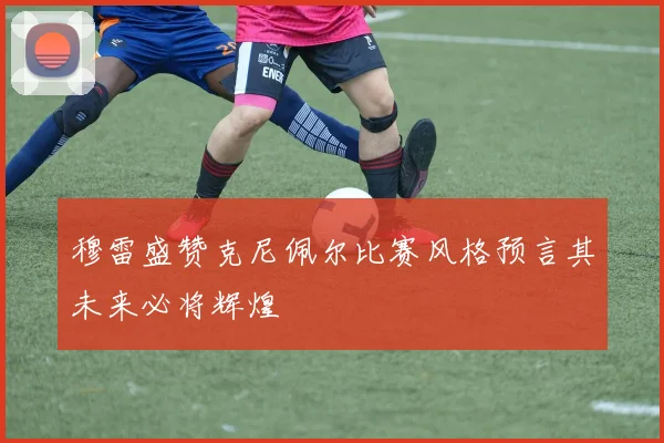 穆雷盛赞克尼佩尔比赛风格预言其未来必将辉煌