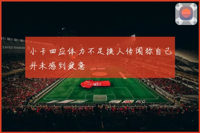 小卡回应体力不足换人传闻称自己并未感到疲惫