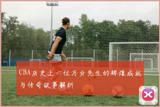 CBA历史上六位万分先生的辉煌成就与传奇故事解析