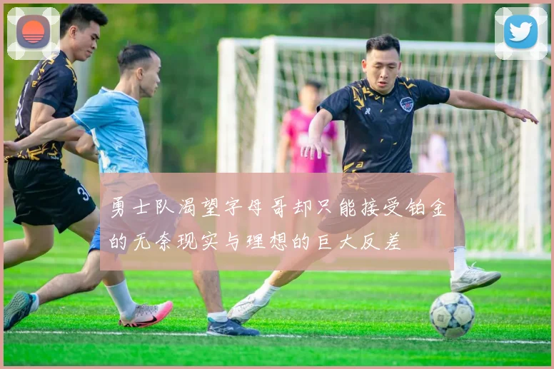 勇士队渴望字母哥却只能接受铂金的无奈现实与理想的巨大反差