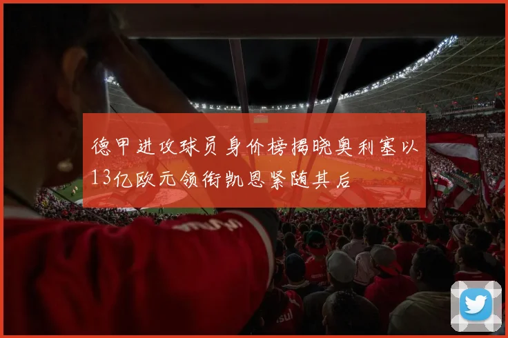 德甲进攻球员身价榜揭晓奥利塞以13亿欧元领衔凯恩紧随其后
