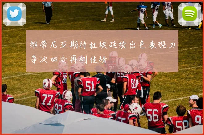 维蒂尼亚期待杜埃延续出色表现力争次回合再创佳绩