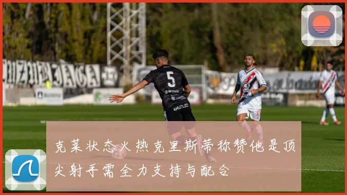 克莱状态火热克里斯蒂称赞他是顶尖射手需全力支持与配合