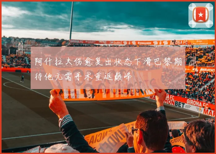 阿什拉夫伤愈复出状态下滑巴黎期待他无需手术重返巅峰