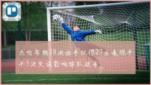 杰伦布朗28次出手仅得27分表现平平5次失误影响球队效率