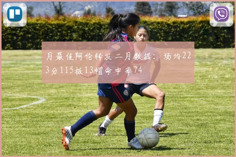 月最佳阿伦转发二月数据：场均223分115板13帽命中率74