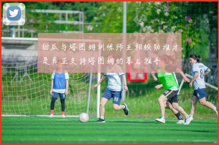 甜瓜与塔图姆训练师互相较劲谁才是真正支持塔图姆的幕后推手