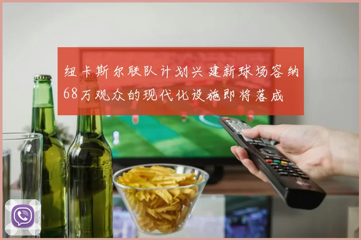 纽卡斯尔联队计划兴建新球场容纳68万观众的现代化设施即将落成