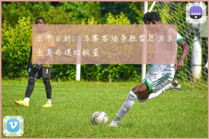 法甲分析：马赛客场争胜雷恩力求全身而退的较量