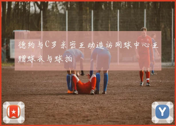 德约与C罗亲密互动造访网球中心互赠球衣与球拍