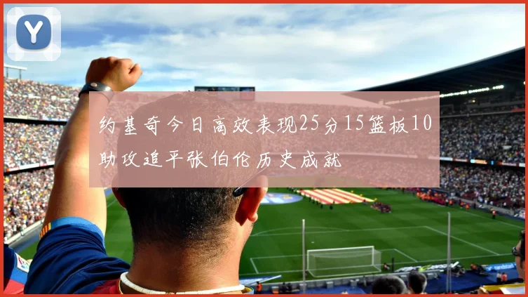 约基奇今日高效表现25分15篮板10助攻追平张伯伦历史成就