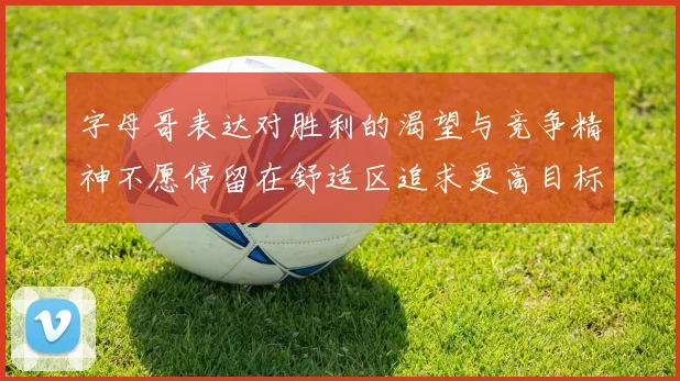 字母哥表达对胜利的渴望与竞争精神不愿停留在舒适区追求更高目标
