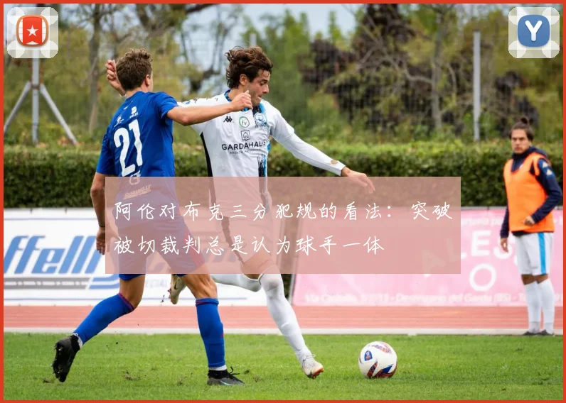 阿伦对布克三分犯规的看法：突破被切裁判总是认为球手一体