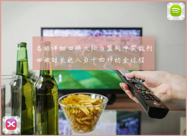 名记详细回顾太阳与篮网冲突裁判回放时长达八分十四秒的全过程