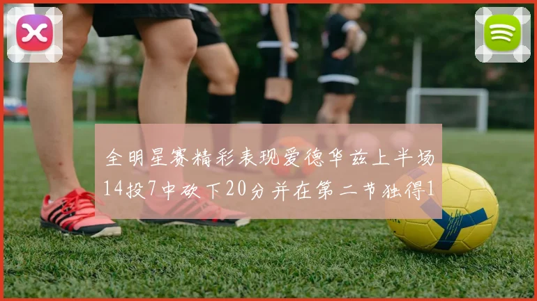 全明星赛精彩表现爱德华兹上半场14投7中砍下20分并在第二节独得17分
