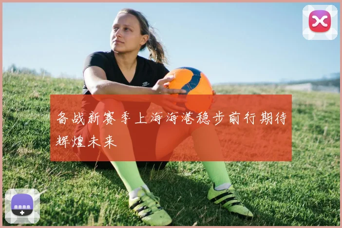 备战新赛季上海海港稳步前行期待辉煌未来