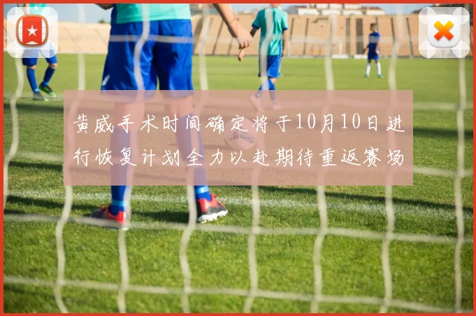 黄威手术时间确定将于10月10日进行恢复计划全力以赴期待重返赛场