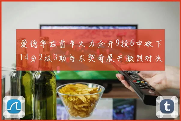 爱德华兹首节火力全开9投6中砍下14分2板3助与东契奇展开激烈对决