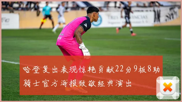 哈登复出表现惊艳贡献22分9板8助骑士官方海报致敬经典演出