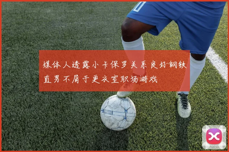 媒体人透露小卡保罗关系良好钢铁直男不屑于更衣室职场游戏