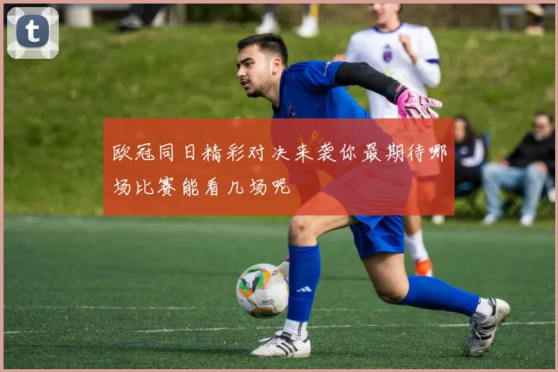 欧冠同日精彩对决来袭你最期待哪场比赛能看几场呢