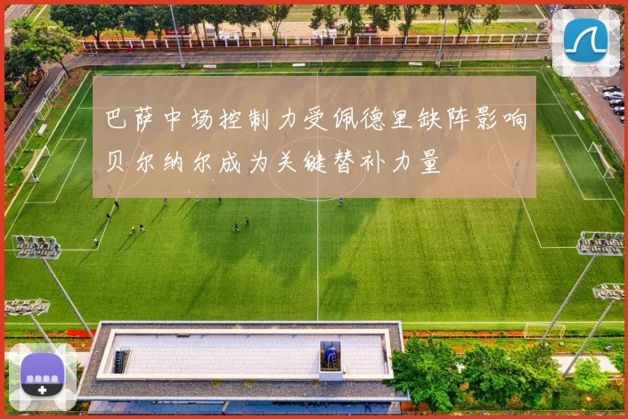 巴萨中场控制力受佩德里缺阵影响贝尔纳尔成为关键替补力量