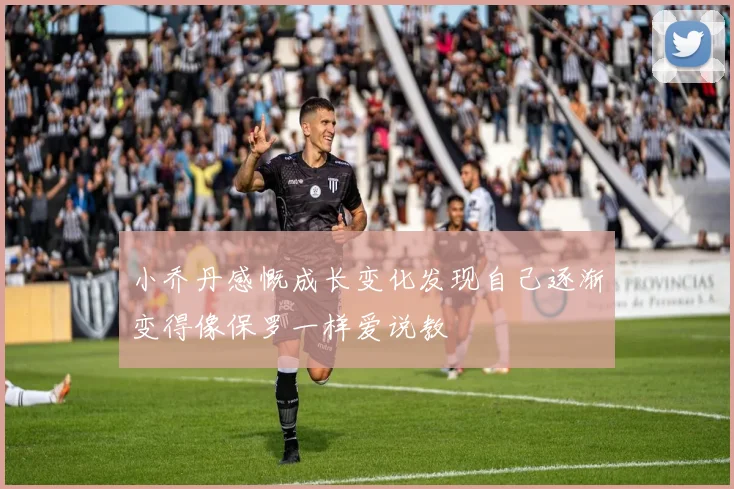 小乔丹感慨成长变化发现自己逐渐变得像保罗一样爱说教