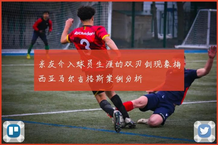 亲友介入球员生涯的双刃剑现象梅西亚马尔吉格斯案例分析