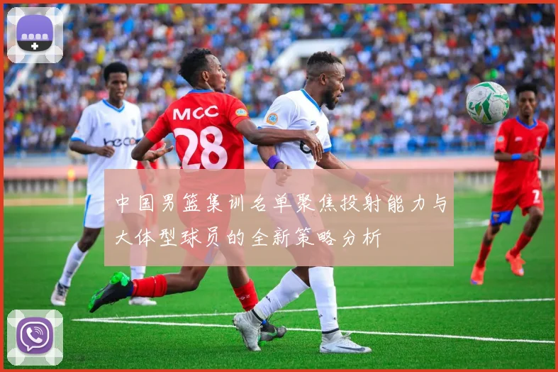 中国男篮集训名单聚焦投射能力与大体型球员的全新策略分析